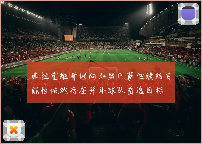 弗拉霍维奇倾向加盟巴萨但续约可能性依然存在并非球队首选目标