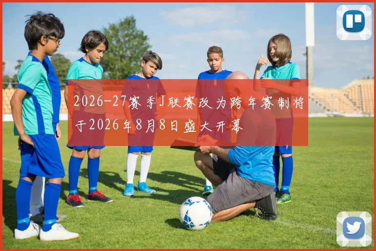 2026-27赛季J联赛改为跨年赛制将于2026年8月8日盛大开幕