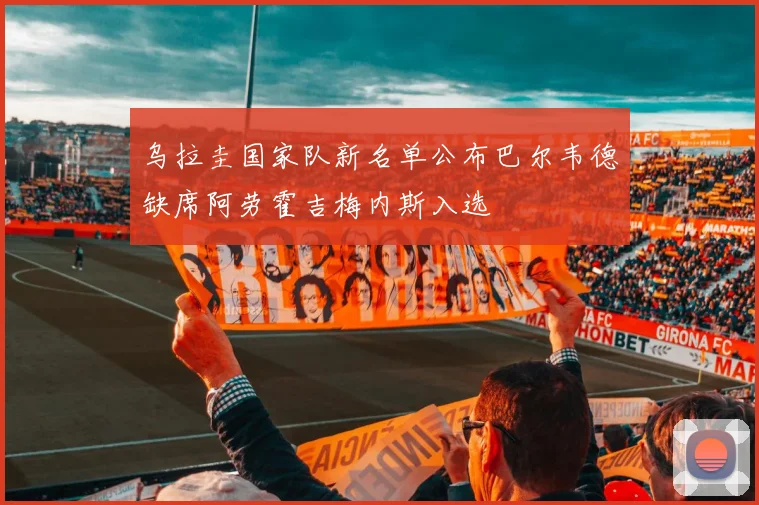 乌拉圭国家队新名单公布巴尔韦德缺席阿劳霍吉梅内斯入选