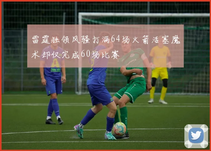 雷霆独领风骚打满64场火箭活塞魔术却仅完成60场比赛