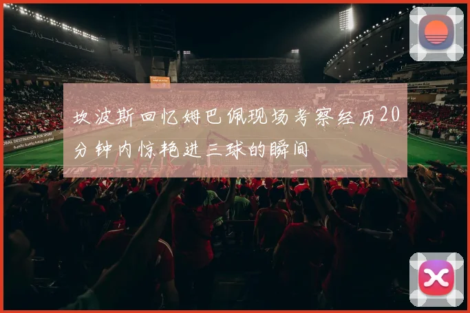坎波斯回忆姆巴佩现场考察经历20分钟内惊艳进三球的瞬间