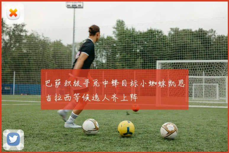 巴萨积极寻觅中锋目标小蜘蛛凯恩吉拉西等候选人齐上阵