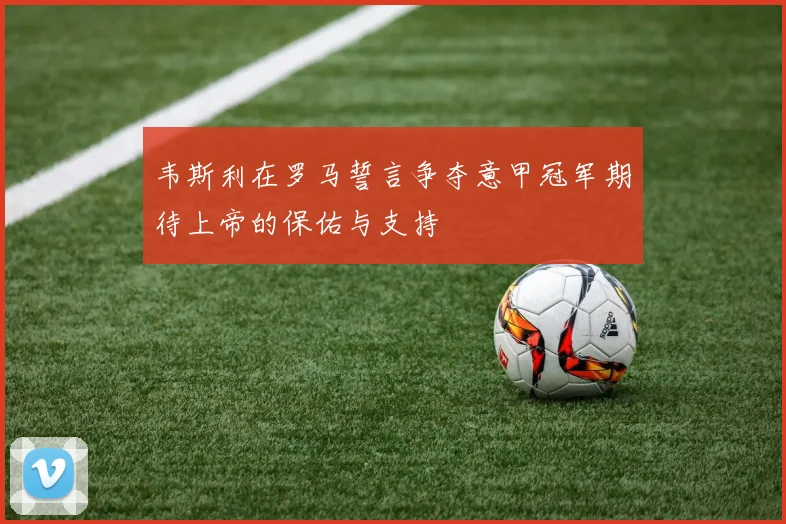 韦斯利在罗马誓言争夺意甲冠军期待上帝的保佑与支持
