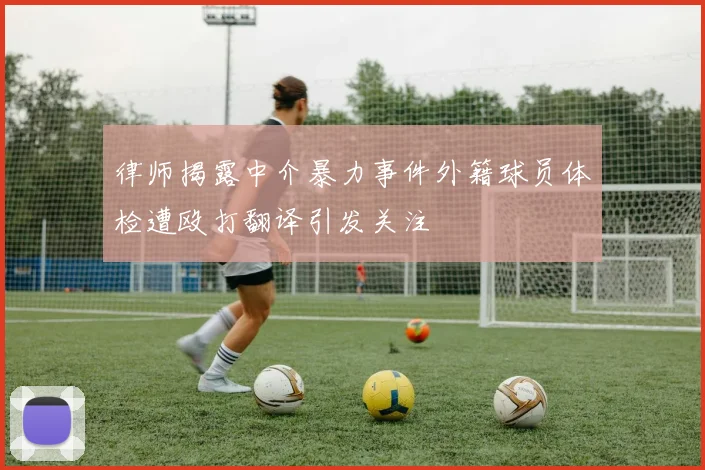 律师揭露中介暴力事件外籍球员体检遭殴打翻译引发关注