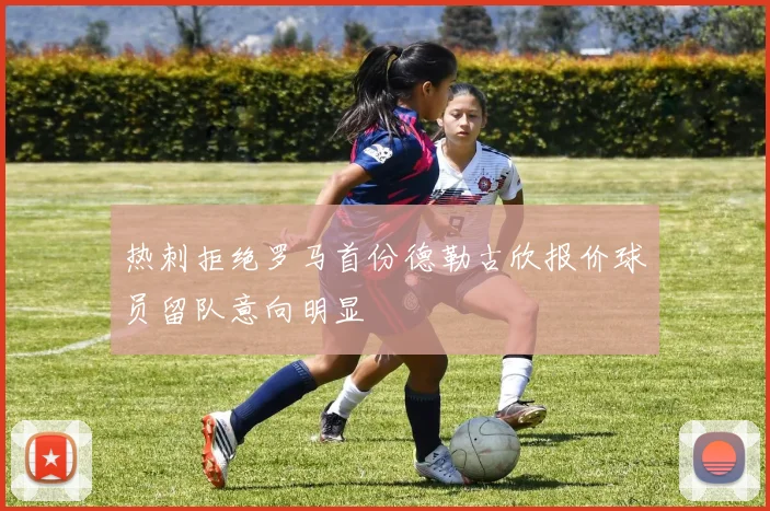 热刺拒绝罗马首份德勒古欣报价球员留队意向明显