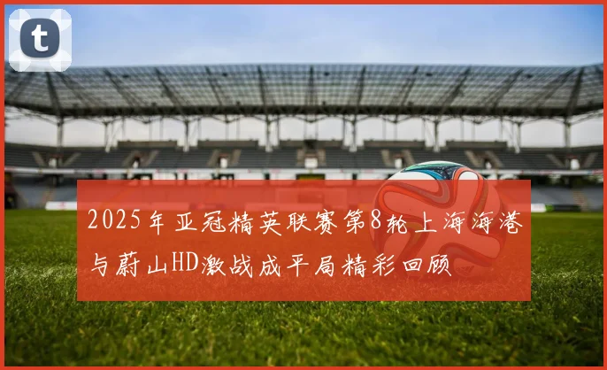 2025年亚冠精英联赛第8轮上海海港与蔚山HD激战成平局精彩回顾