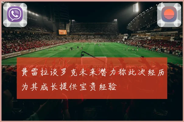 费雷拉谈罗克未来潜力称此次经历为其成长提供宝贵经验