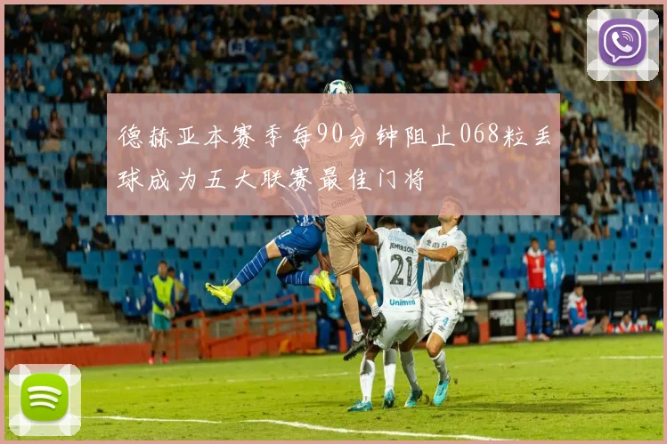 德赫亚本赛季每90分钟阻止068粒丢球成为五大联赛最佳门将