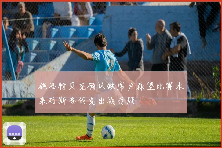 施洛特贝克确认缺席卢森堡比赛未来对斯洛伐克出战存疑