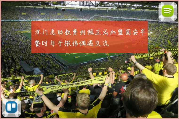 津门虎助教费利佩正式加盟国安早餐时与于根伟偶遇交流