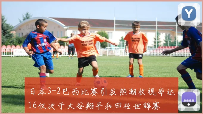 日本3-2巴西比赛引发热潮收视率达16仅次于大谷翔平和田径世锦赛