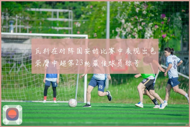 瓦科在对阵国安的比赛中表现出色荣膺中超第23轮最佳球员称号
