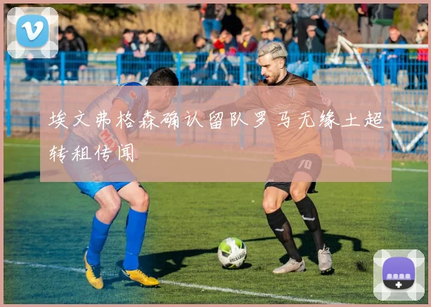 埃文弗格森确认留队罗马无缘土超转租传闻