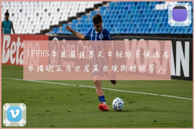 IFFHS年度最佳男足年轻球员候选名单揭晓亚马尔居莱尔埃斯特旺等人入围