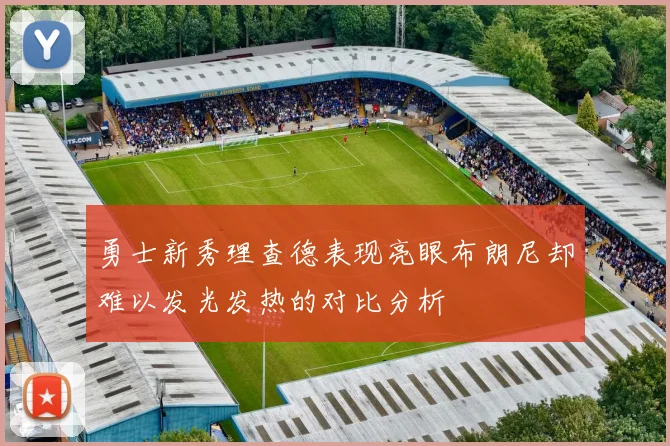 勇士新秀理查德表现亮眼布朗尼却难以发光发热的对比分析