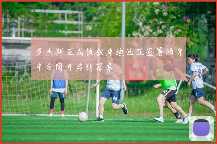 罗杰斯正式执教库迪西亚签署两年半合同开启新篇章