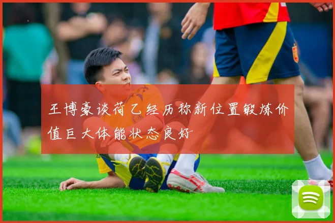 王博豪谈荷乙经历称新位置锻炼价值巨大体能状态良好