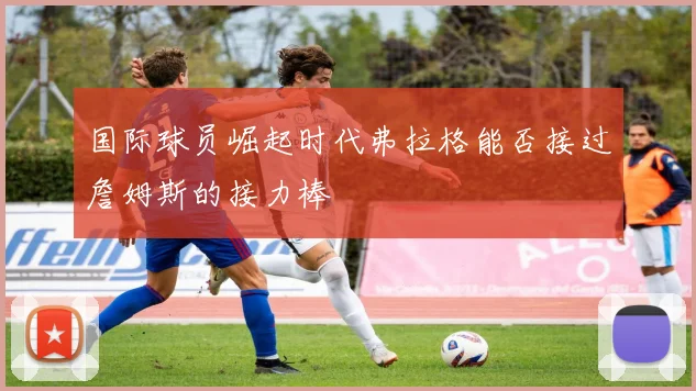 国际球员崛起时代弗拉格能否接过詹姆斯的接力棒