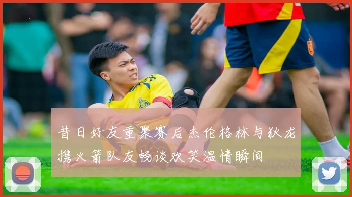 昔日好友重聚赛后杰伦格林与狄龙携火箭队友畅谈欢笑温情瞬间