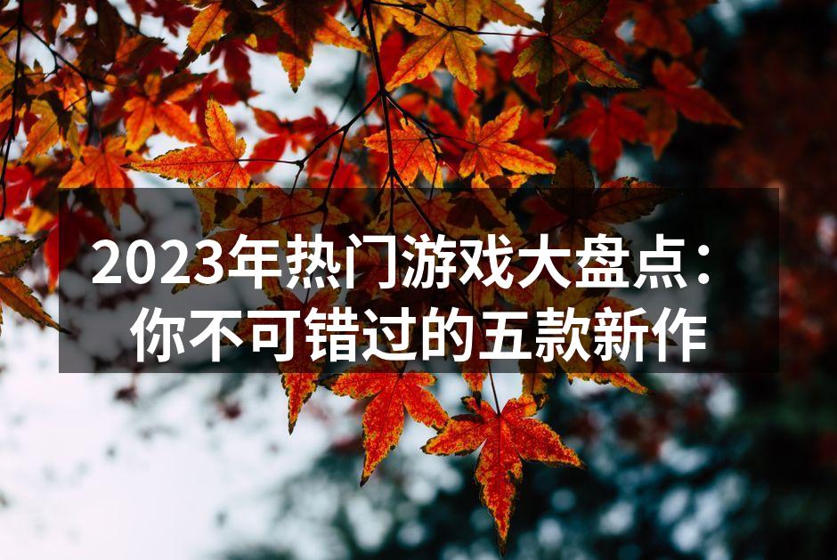 2023年热门游戏大盘点：你不可错过的五款新作