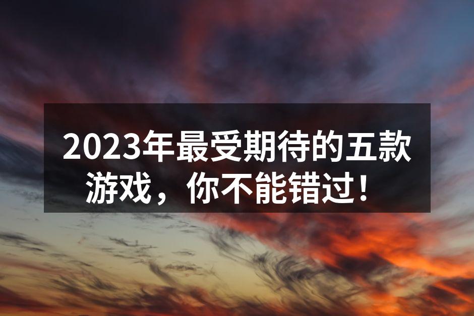 2023年最受期待的五款游戏，你不能错过