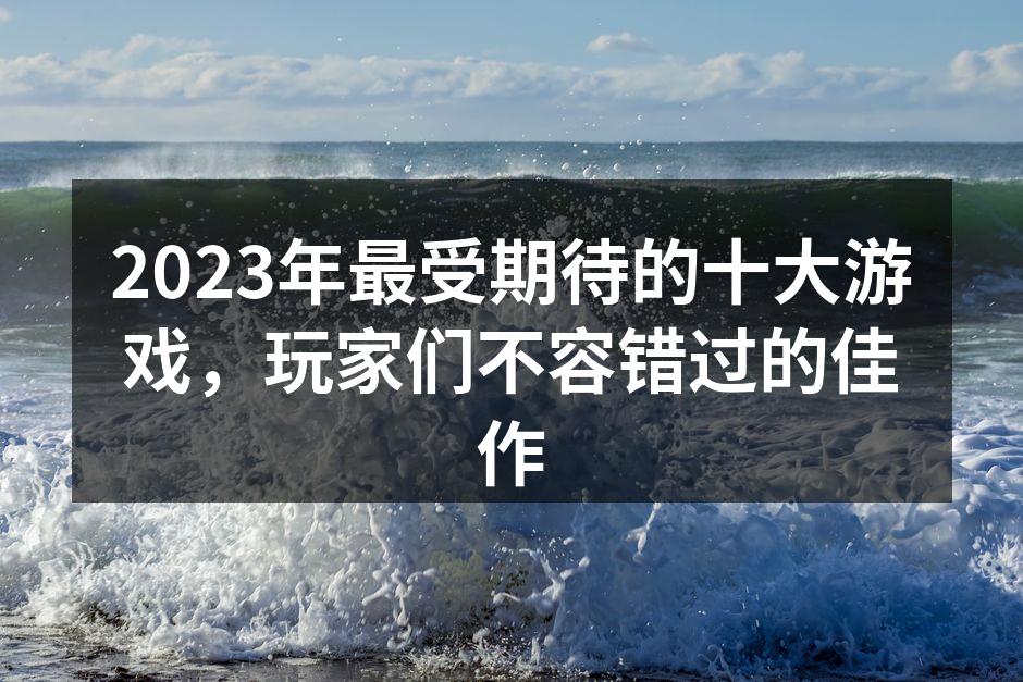 2023年最受期待的十大游戏，玩家们不容错过的佳作