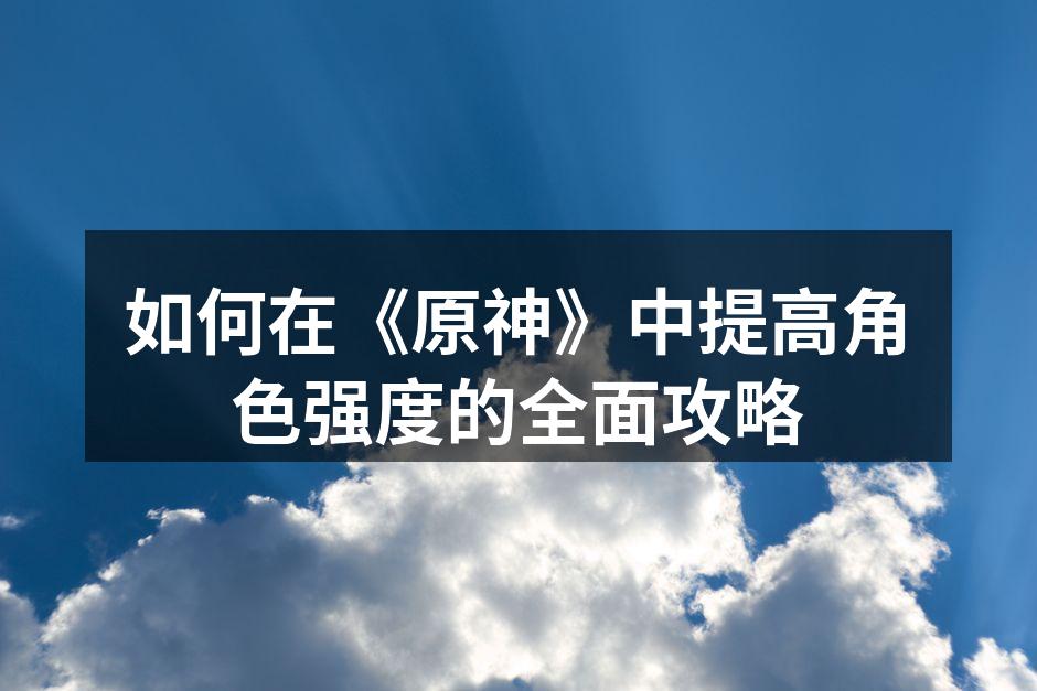 如何在《原神》中提高角色强度的全面攻略