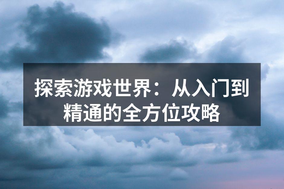 探索游戏世界：从入门到精通的全方位攻略
